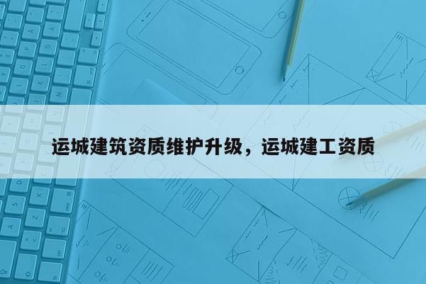 運城建筑資質維護升級，運城建工資質