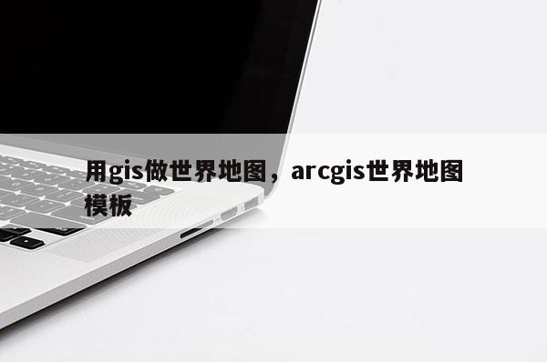 用gis做世界地圖，arcgis世界地圖模板