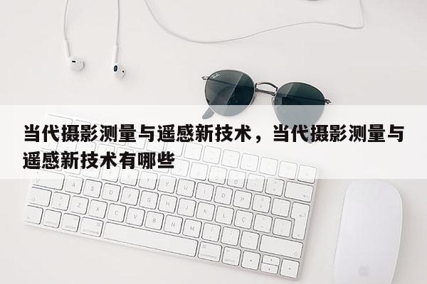 當代攝影測量與遙感新技術，當代攝影測量與遙感新技術有哪些