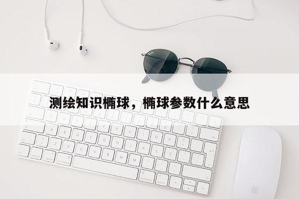 測繪知識橢球，橢球參數什么意思