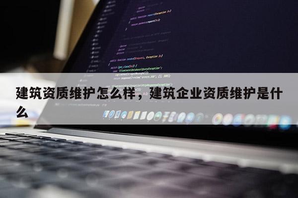 建筑資質維護怎么樣，建筑企業資質維護是什么