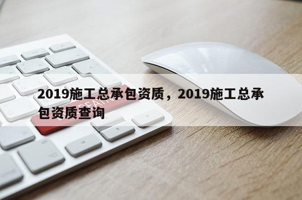 2019施工總承包資質，2019施工總承包資質查詢