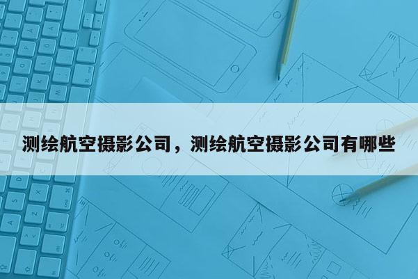 測(cè)繪航空攝影公司，測(cè)繪航空攝影公司有哪些