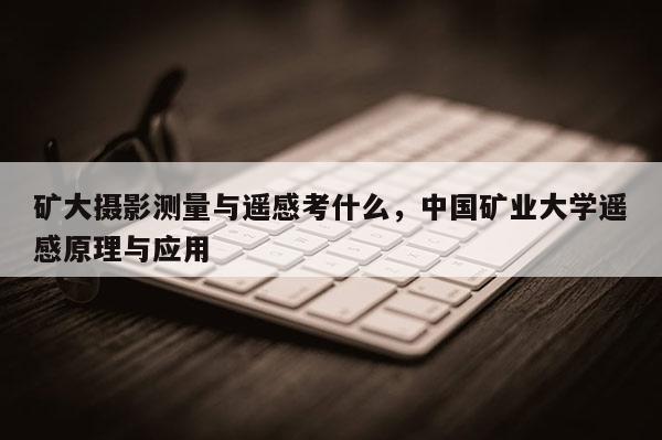 礦大攝影測量與遙感考什么，中國礦業大學遙感原理與應用