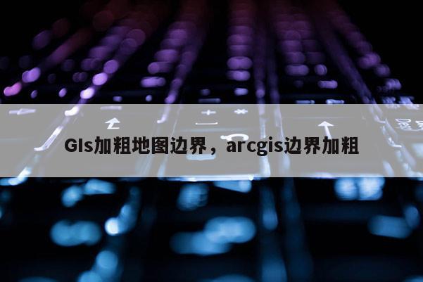 GIs加粗地圖邊界，arcgis邊界加粗