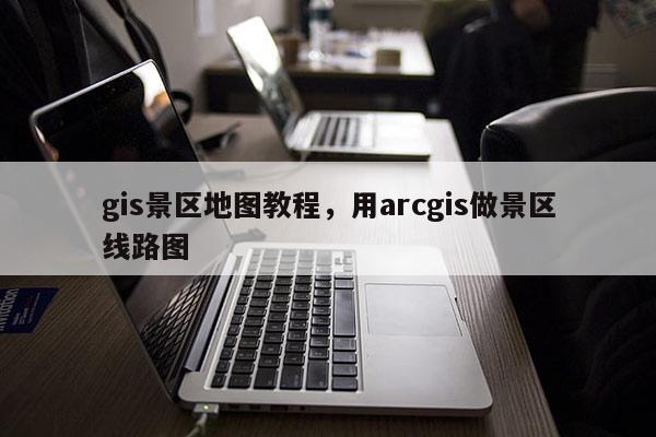 gis景區地圖教程，用arcgis做景區線路圖