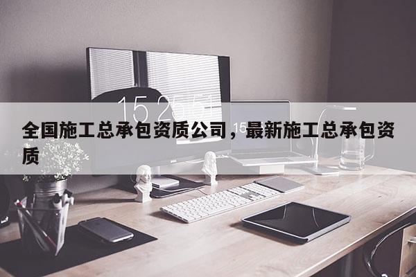 全國施工總承包資質公司，最新施工總承包資質