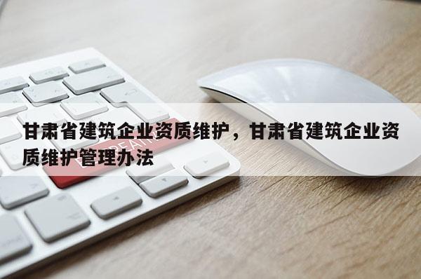 甘肅省建筑企業資質維護，甘肅省建筑企業資質維護管理辦法