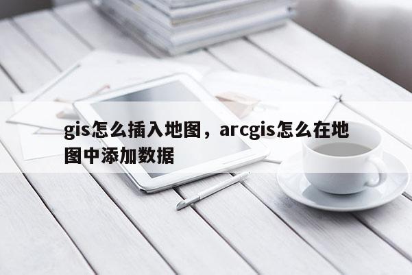 gis怎么插入地圖，arcgis怎么在地圖中添加數據