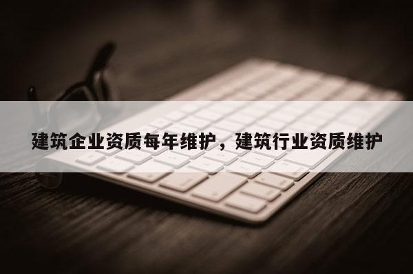 建筑企業(yè)資質(zhì)每年維護(hù)，建筑行業(yè)資質(zhì)維護(hù)