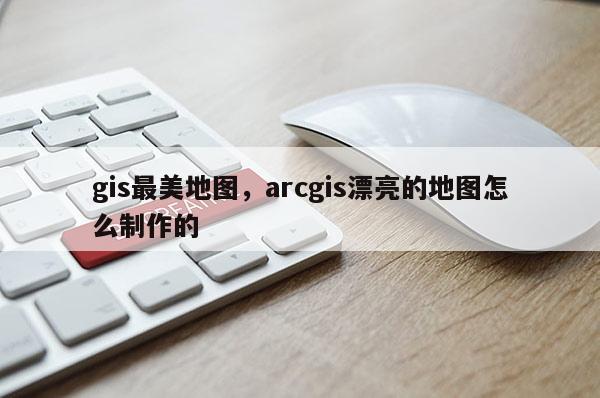 gis最美地圖，arcgis漂亮的地圖怎么制作的