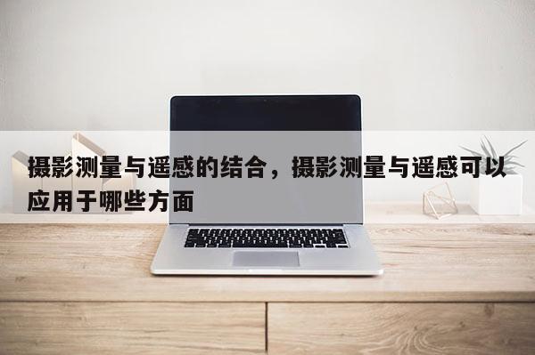 攝影測量與遙感的結合，攝影測量與遙感可以應用于哪些方面