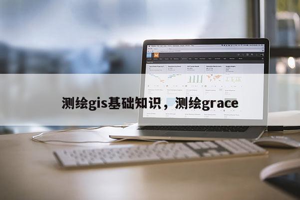 測繪gis基礎知識，測繪grace