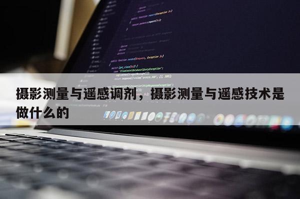 攝影測量與遙感調劑，攝影測量與遙感技術是做什么的