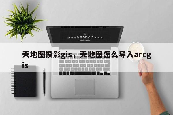 天地圖投影gis，天地圖怎么導入arcgis