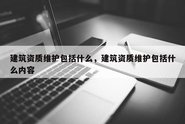 建筑資質維護包括什么，建筑資質維護包括什么內容