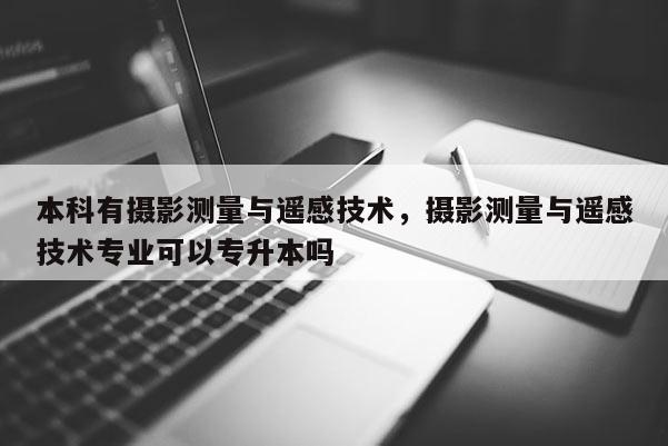 本科有攝影測量與遙感技術，攝影測量與遙感技術專業可以專升本嗎