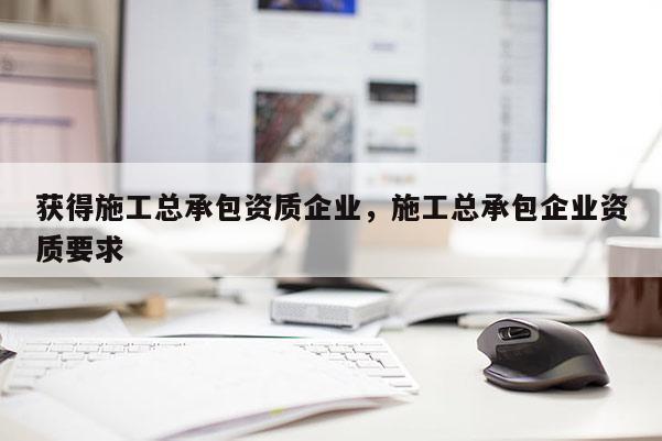 獲得施工總承包資質企業，施工總承包企業資質要求