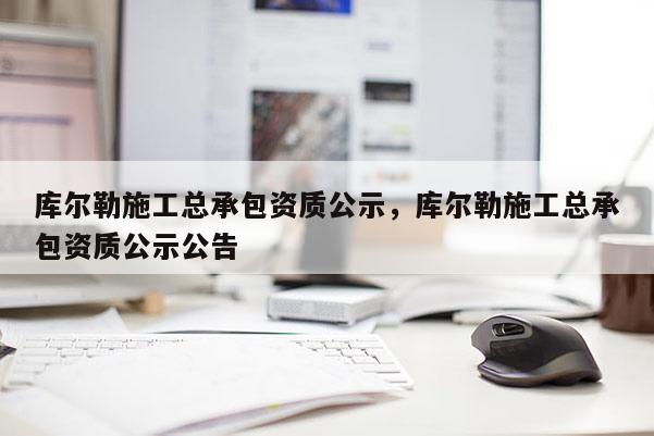 庫爾勒施工總承包資質公示，庫爾勒施工總承包資質公示公告