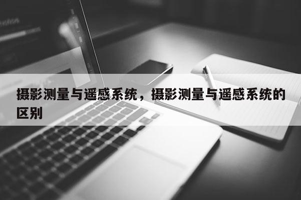 攝影測量與遙感系統，攝影測量與遙感系統的區別