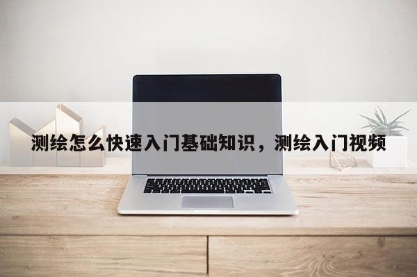 測繪怎么快速入門基礎(chǔ)知識，測繪入門視頻