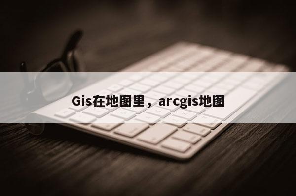 Gis在地圖里，arcgis地圖