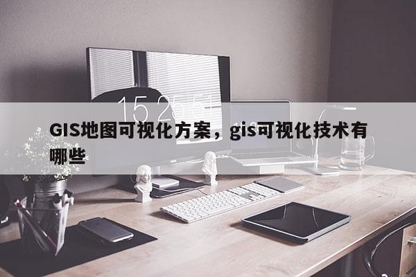 GIS地圖可視化方案，gis可視化技術有哪些