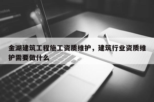 金湖建筑工程施工資質維護，建筑行業資質維護需要做什么