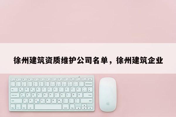 徐州建筑資質(zhì)維護(hù)公司名單，徐州建筑企業(yè)