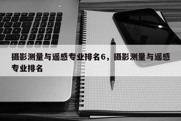 攝影測量與遙感專業(yè)排名6，攝影測量與遙感專業(yè)排名