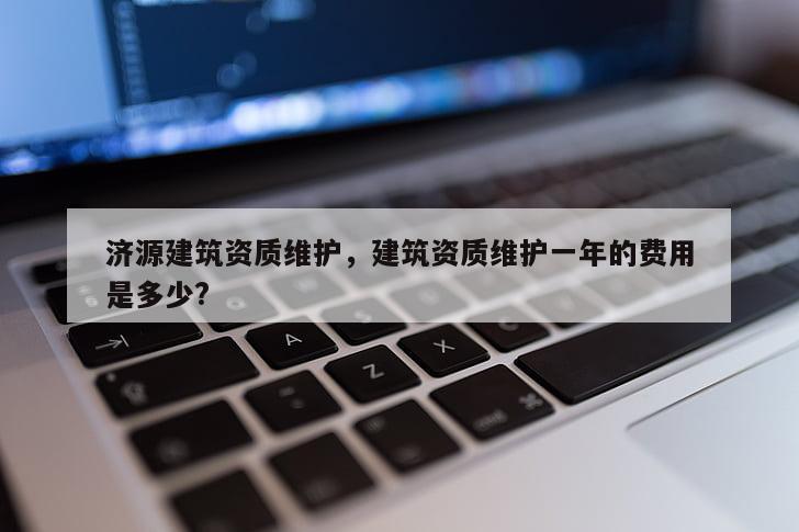 濟源建筑資質維護，建筑資質維護一年的費用是多少?