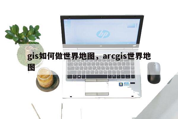 gis如何做世界地圖，arcgis世界地圖