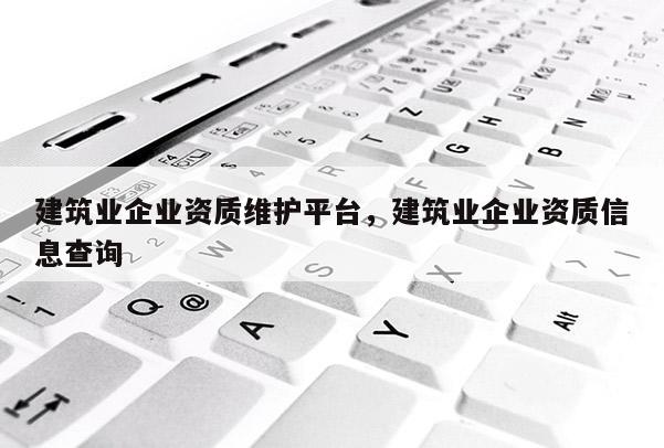 建筑業企業資質維護平臺，建筑業企業資質信息查詢