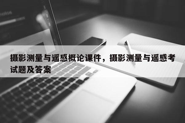 攝影測量與遙感概論課件，攝影測量與遙感考試題及答案