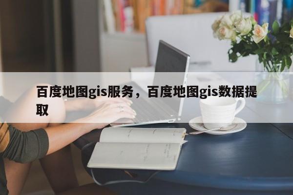 百度地圖gis服務，百度地圖gis數據提取