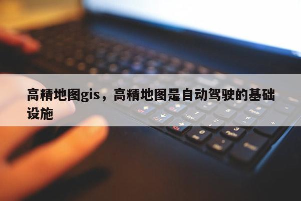 高精地圖gis，高精地圖是自動駕駛的基礎設施