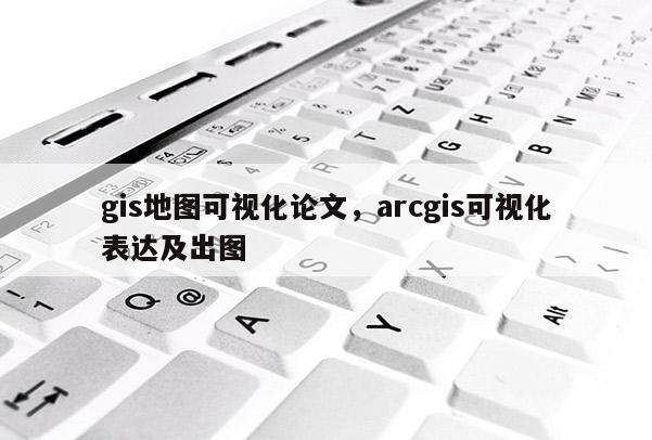 gis地圖可視化論文，arcgis可視化表達及出圖