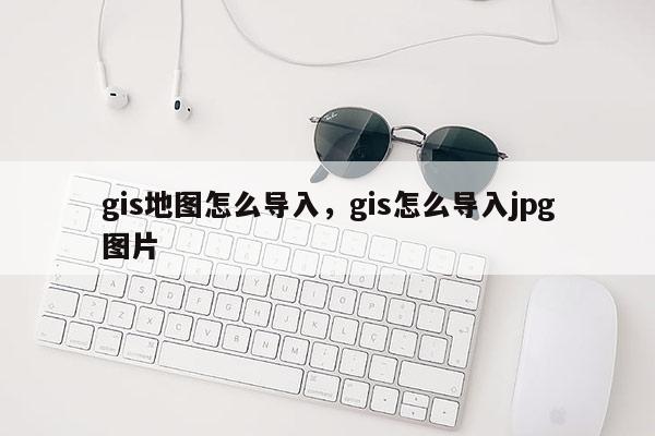 gis地圖怎么導入，gis怎么導入jpg圖片