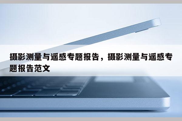 攝影測量與遙感專題報告，攝影測量與遙感專題報告范文