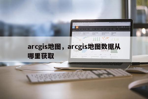 arcgis地圖，arcgis地圖數(shù)據(jù)從哪里獲取