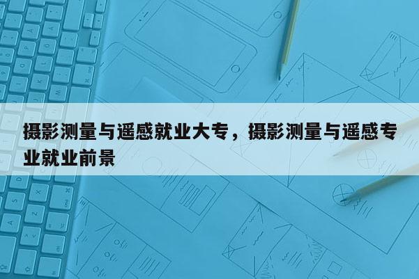 攝影測量與遙感就業(yè)大專，攝影測量與遙感專業(yè)就業(yè)前景