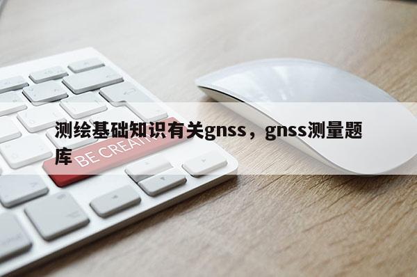 測繪基礎知識有關gnss，gnss測量題庫