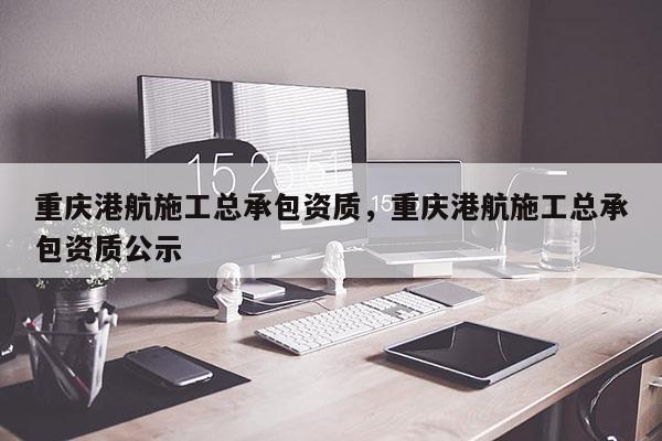 重慶港航施工總承包資質(zhì)，重慶港航施工總承包資質(zhì)公示