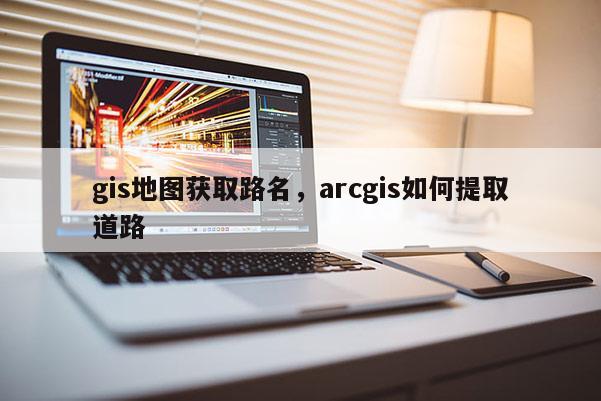 gis地圖獲取路名，arcgis如何提取道路