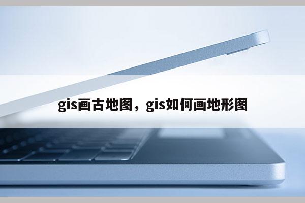 gis畫古地圖，gis如何畫地形圖