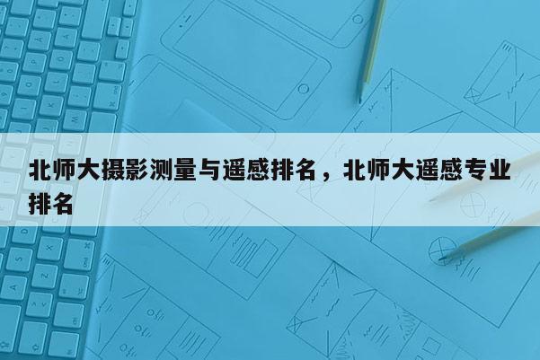 北師大攝影測量與遙感排名，北師大遙感專業排名