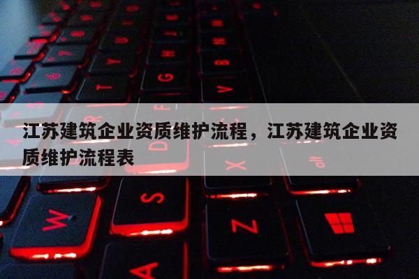 江蘇建筑企業資質維護流程，江蘇建筑企業資質維護流程表