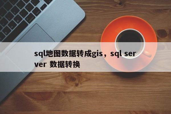 sql地圖數據轉成gis，sql server 數據轉換