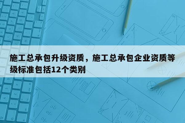 施工總承包升級資質，施工總承包企業資質等級標準包括12個類別