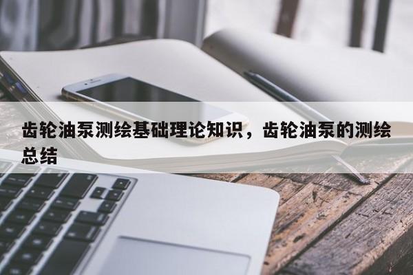 齒輪油泵測繪基礎理論知識，齒輪油泵的測繪總結